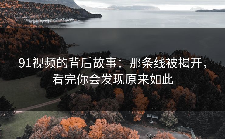 91视频的背后故事:那条线被揭开,看完你会发现原来如此 91视频的背后故事:那条线被揭开,看完你会发现原来如此