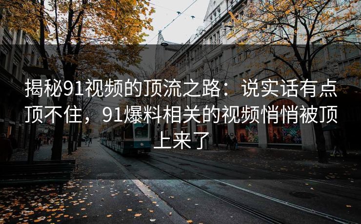 揭秘91视频的顶流之路：说实话有点顶不住，91爆料相关的视频悄悄被顶上来了
