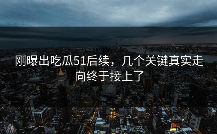 刚曝出吃瓜51后续，几个关键真实走向终于接上了