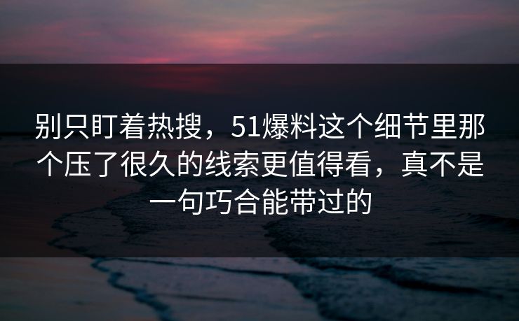 别只盯着热搜，51爆料这个细节里那个压了很久的线索更值得看，真不是一句巧合能带过的