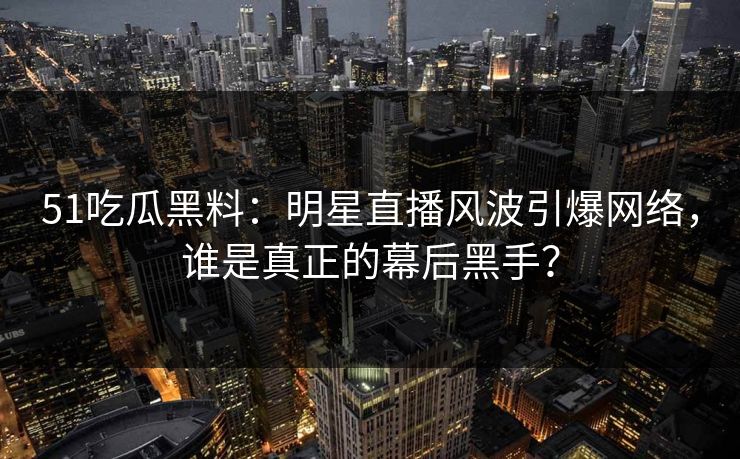 51吃瓜黑料:明星直播风波引爆网络,谁是真正的幕后黑手? 51吃瓜黑料:明星直播风波引爆网络,谁是真正的幕后黑手?