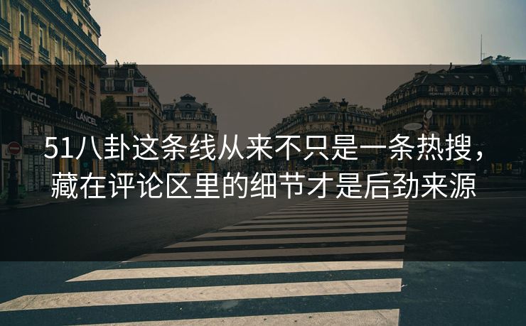51八卦这条线从来不只是一条热搜，藏在评论区里的细节才是后劲来源