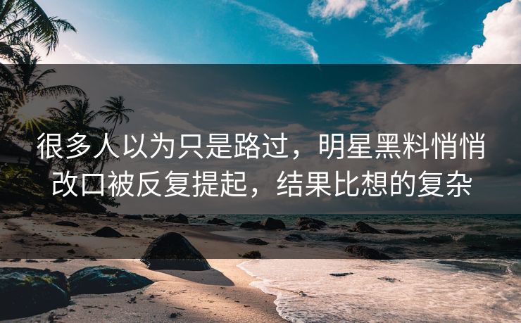 很多人以为只是路过，明星黑料悄悄改口被反复提起，结果比想的复杂