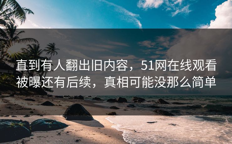 直到有人翻出旧内容,51网在线观看被曝还有后续,真相可能没那么简单 直到有人翻出旧内容,51网在线观看被曝还有后续,真相可能没那么简单