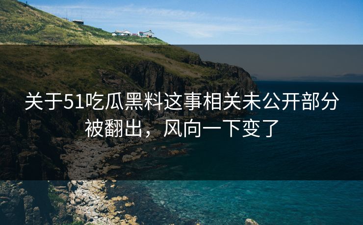 关于51吃瓜黑料这事相关未公开部分被翻出，风向一下变了