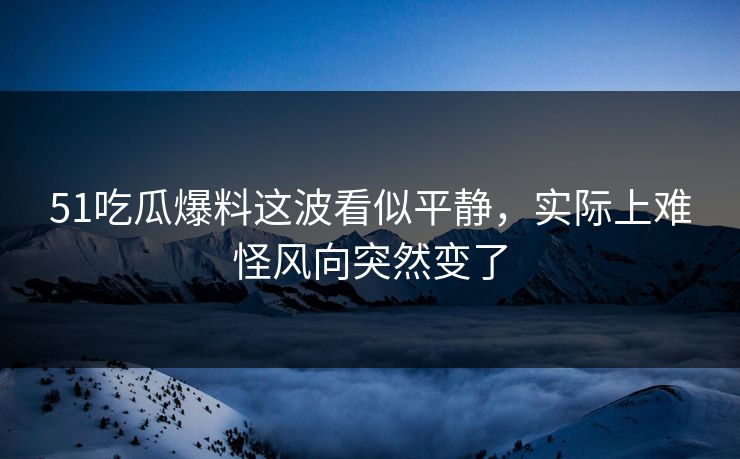 51吃瓜爆料这波看似平静，实际上难怪风向突然变了