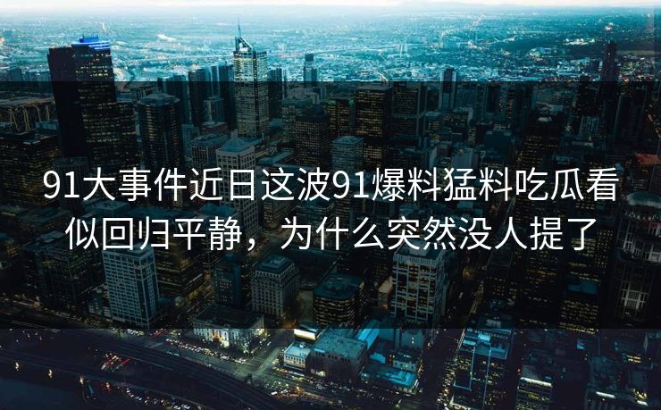 91大事件近日这波91爆料猛料吃瓜看似回归平静，为什么突然没人提了