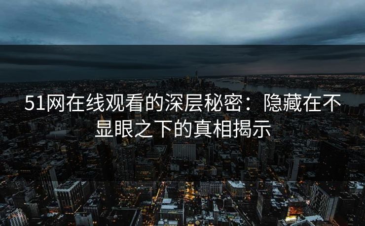 51网在线观看的深层秘密：隐藏在不显眼之下的真相揭示