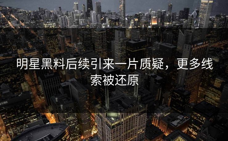 明星黑料后续引来一片质疑，更多线索被还原