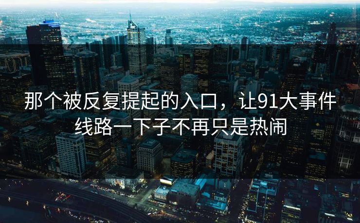 那个被反复提起的入口，让91大事件线路一下子不再只是热闹