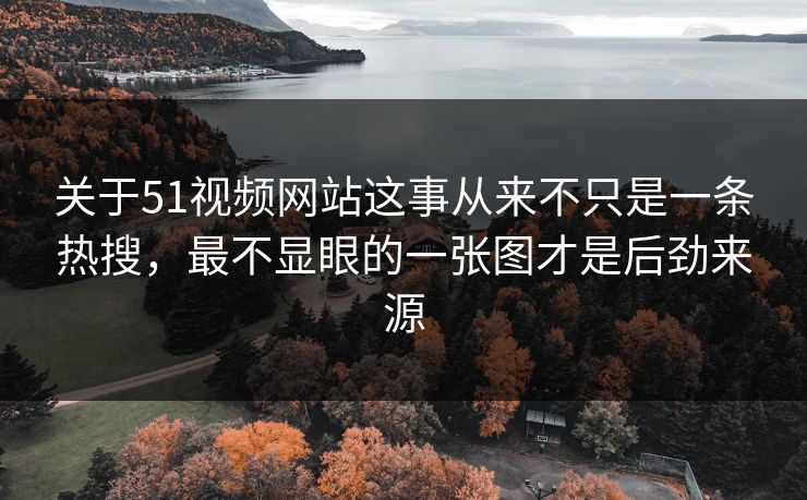 关于51视频网站这事从来不只是一条热搜,最不显眼的一张图才是后劲来源 关于51视频网站这事从来不只是一条热搜,最不显眼的一张图才是后劲来源