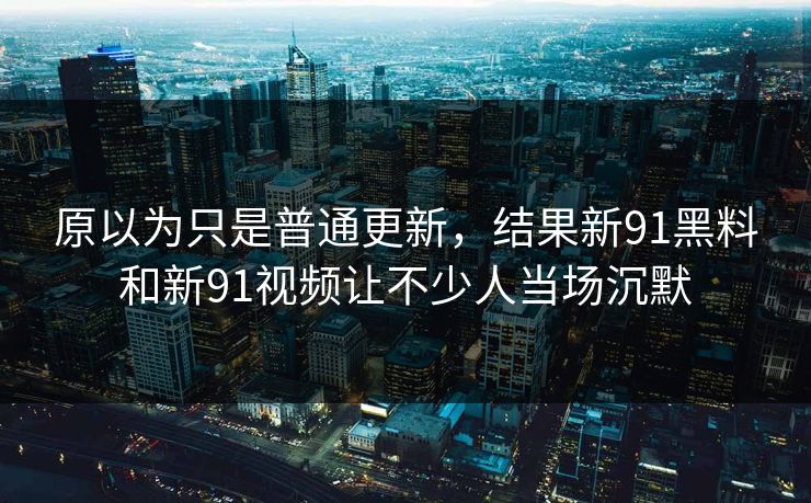 原以为只是普通更新,结果新91黑料和新91视频让不少人当场沉默 原以为只是普通更新,结果新91黑料和新91视频让不少人当场沉默
