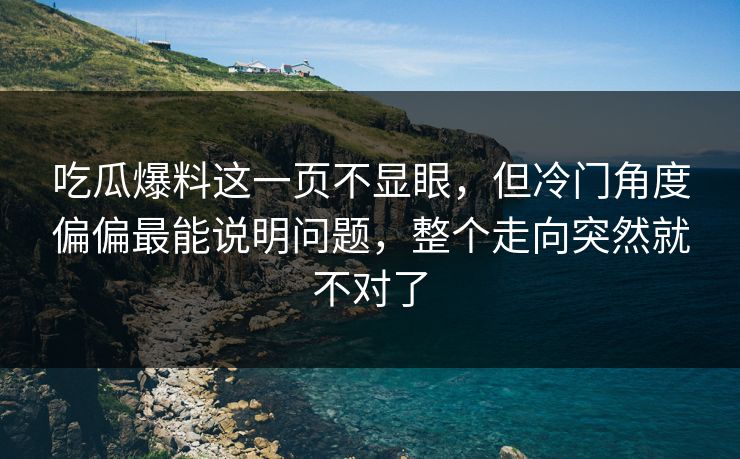 吃瓜爆料这一页不显眼，但冷门角度偏偏最能说明问题，整个走向突然就不对了