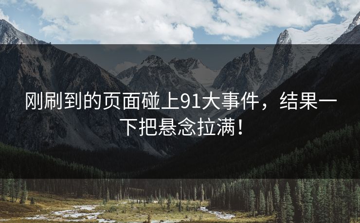刚刷到的页面碰上91大事件,结果一下把悬念拉满! 刚刷到的页面碰上91大事件,结果一下把悬念拉满!