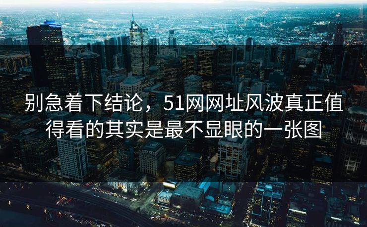 别急着下结论，51网网址风波真正值得看的其实是最不显眼的一张图