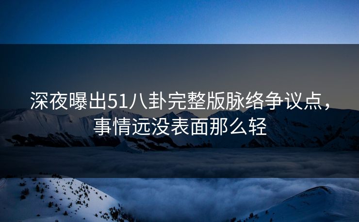 深夜曝出51八卦完整版脉络争议点，事情远没表面那么轻