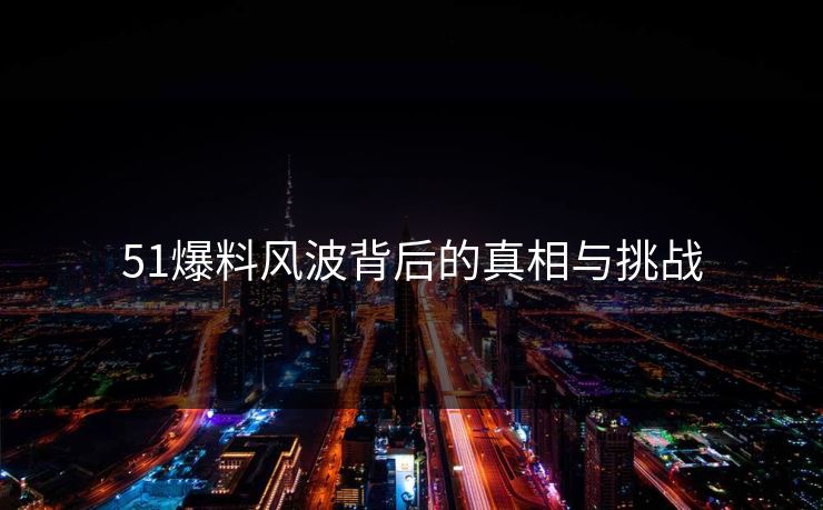 51爆料风波背后的真相与挑战