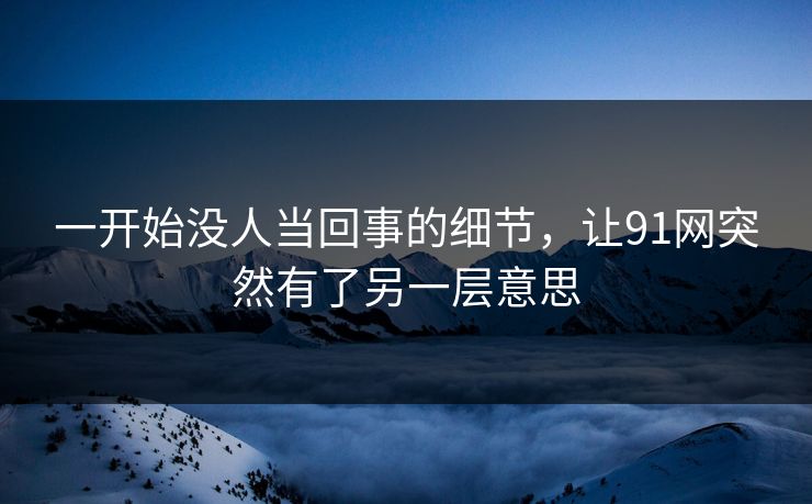 一开始没人当回事的细节，让91网突然有了另一层意思