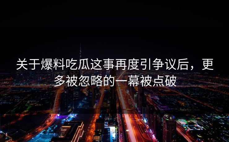 关于爆料吃瓜这事再度引争议后,更多被忽略的一幕被点破 关于爆料吃瓜这事再度引争议后,更多被忽略的一幕被点破