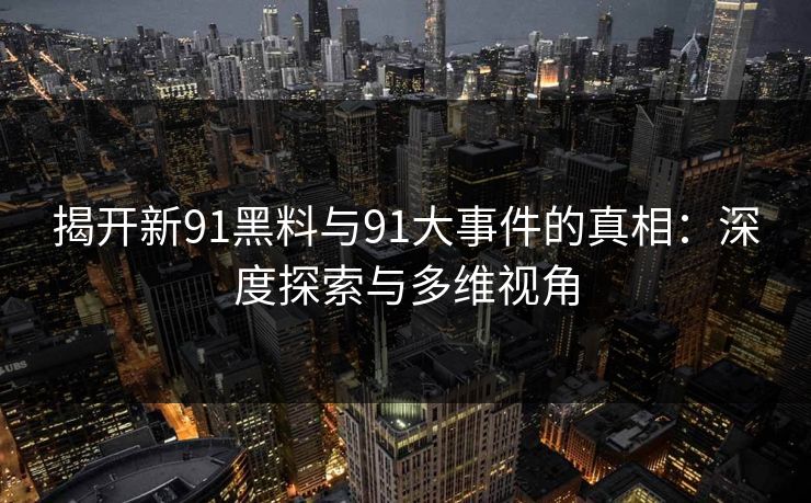 揭开新91黑料与91大事件的真相:深度探索与多维视角 揭开新91黑料与91大事件的真相:深度探索与多维视角