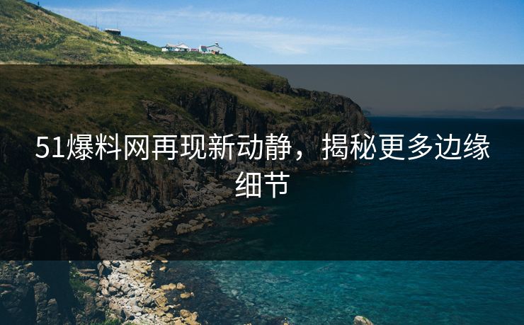 51爆料网再现新动静,揭秘更多边缘细节 51爆料网再现新动静,揭秘更多边缘细节