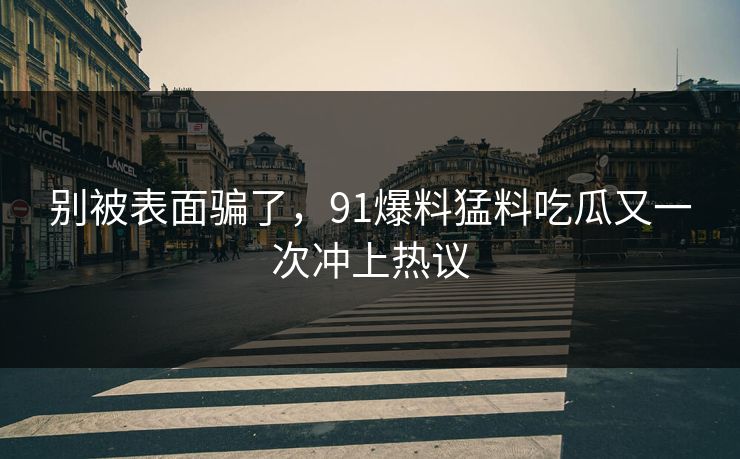 别被表面骗了,91爆料猛料吃瓜又一次冲上热议 别被表面骗了,91爆料猛料吃瓜又一次冲上热议
