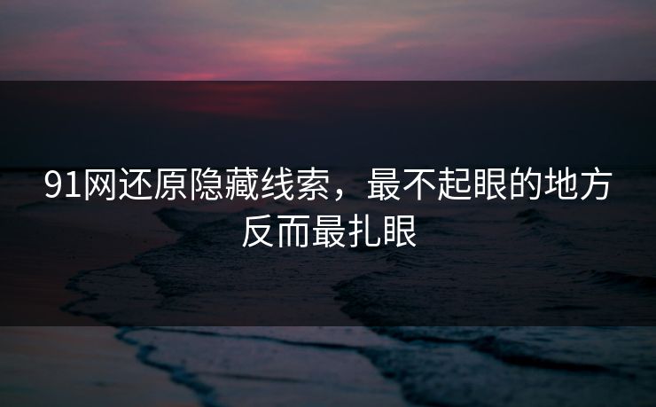 91网还原隐藏线索,最不起眼的地方反而最扎眼 91网还原隐藏线索,最不起眼的地方反而最扎眼