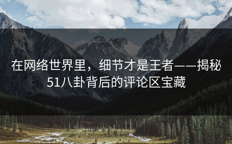 在网络世界里,细节才是王者——揭秘51八卦背后的评论区宝藏 在网络世界里,细节才是王者——揭秘51八卦背后的评论区宝藏