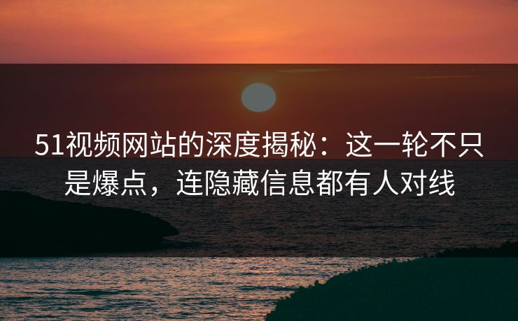 51视频网站的深度揭秘：这一轮不只是爆点，连隐藏信息都有人对线