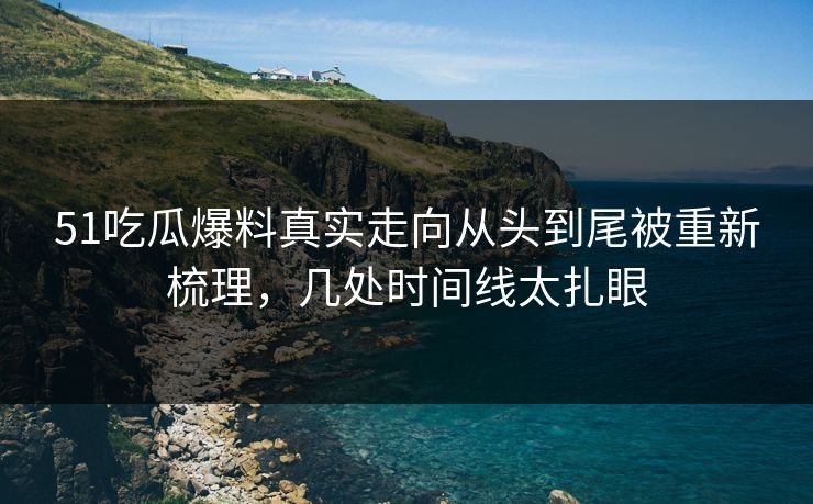 51吃瓜爆料真实走向从头到尾被重新梳理，几处时间线太扎眼