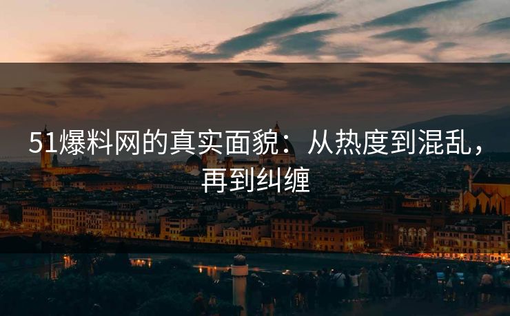 51爆料网的真实面貌：从热度到混乱，再到纠缠