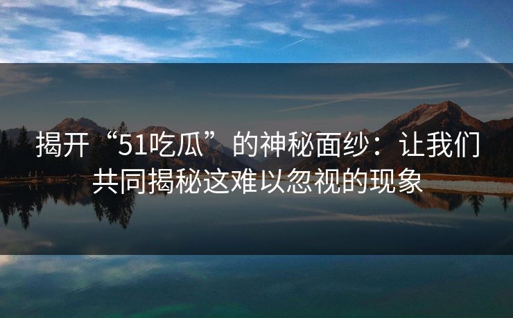 揭开“51吃瓜”的神秘面纱：让我们共同揭秘这难以忽视的现象
