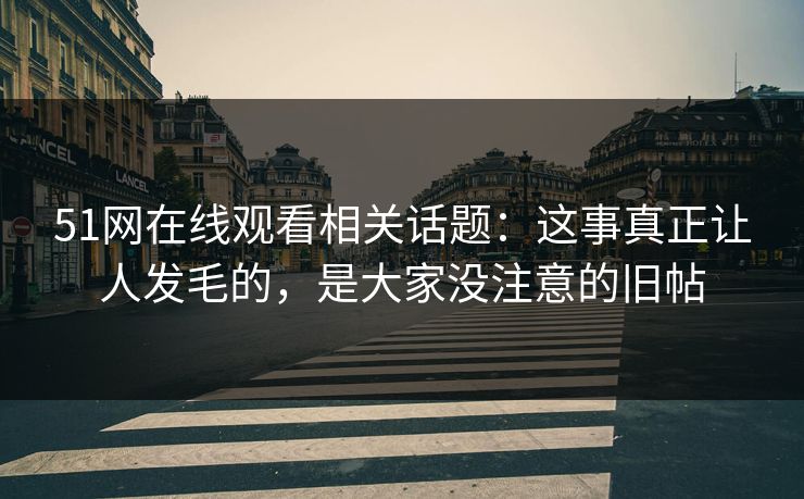 51网在线观看相关话题:这事真正让人发毛的,是大家没注意的旧帖 51网在线观看相关话题:这事真正让人发毛的,是大家没注意的旧帖