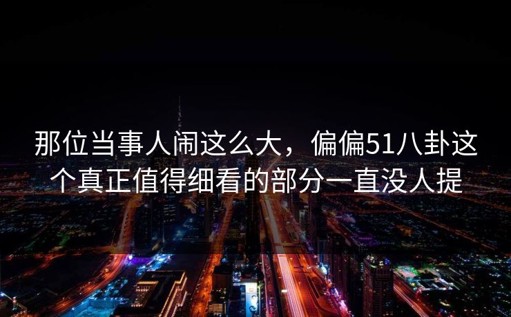 那位当事人闹这么大，偏偏51八卦这个真正值得细看的部分一直没人提