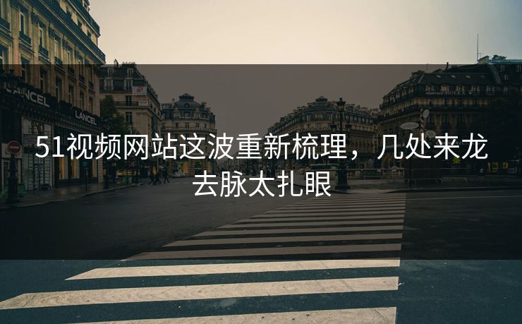 51视频网站这波重新梳理，几处来龙去脉太扎眼