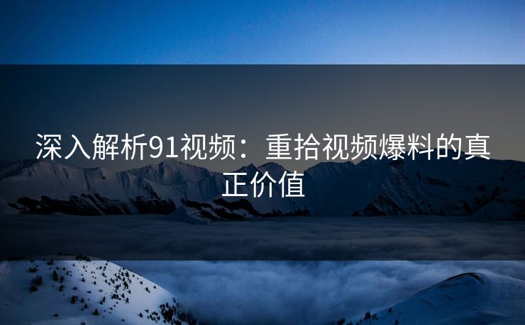 深入解析91视频：重拾视频爆料的真正价值