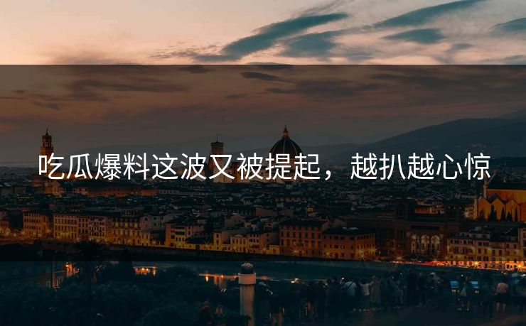 吃瓜爆料这波又被提起，越扒越心惊
