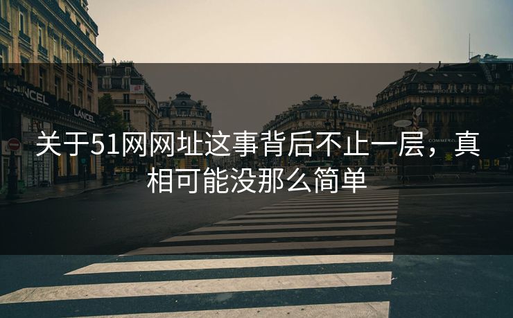 关于51网网址这事背后不止一层，真相可能没那么简单