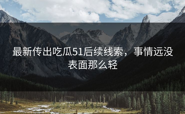最新传出吃瓜51后续线索，事情远没表面那么轻