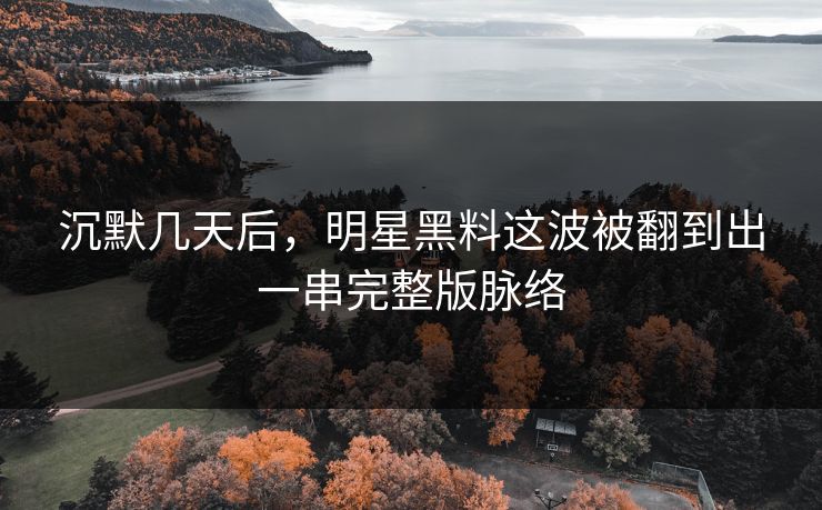 沉默几天后，明星黑料这波被翻到出一串完整版脉络