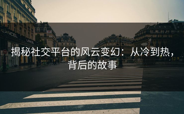 揭秘社交平台的风云变幻：从冷到热，背后的故事