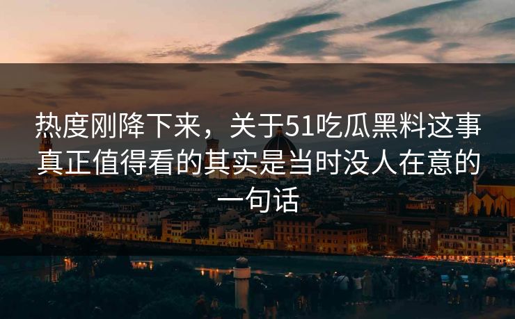 热度刚降下来，关于51吃瓜黑料这事真正值得看的其实是当时没人在意的一句话