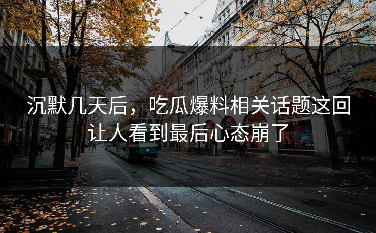 沉默几天后，吃瓜爆料相关话题这回让人看到最后心态崩了