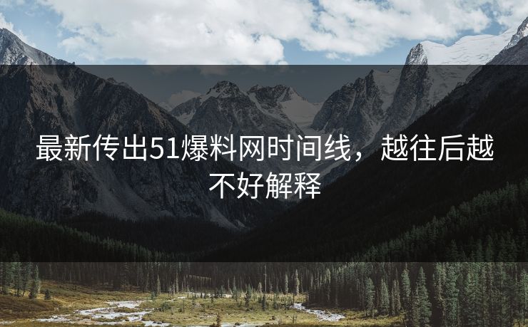 最新传出51爆料网时间线，越往后越不好解释