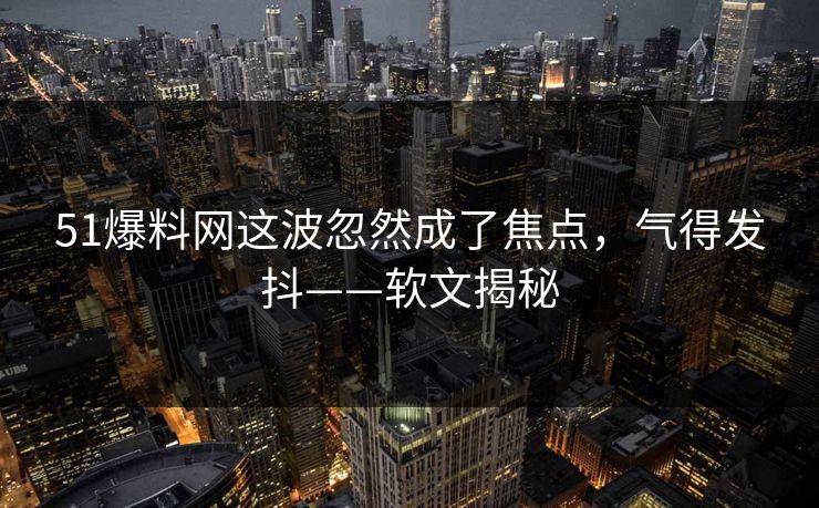 51爆料网这波忽然成了焦点，气得发抖——软文揭秘