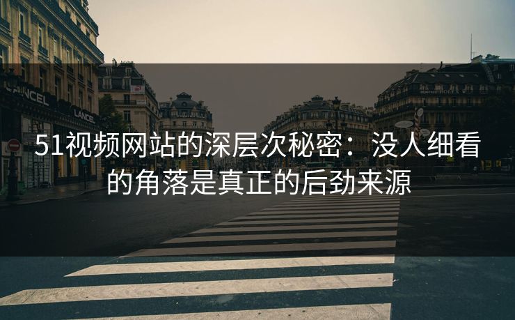 51视频网站的深层次秘密：没人细看的角落是真正的后劲来源