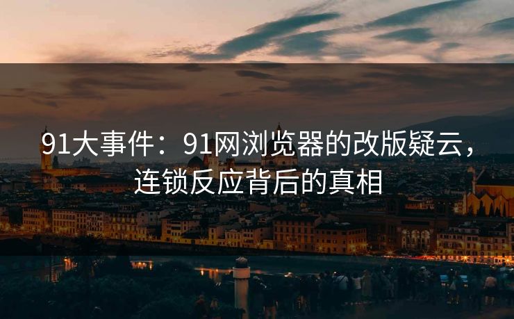 91大事件：91网浏览器的改版疑云，连锁反应背后的真相