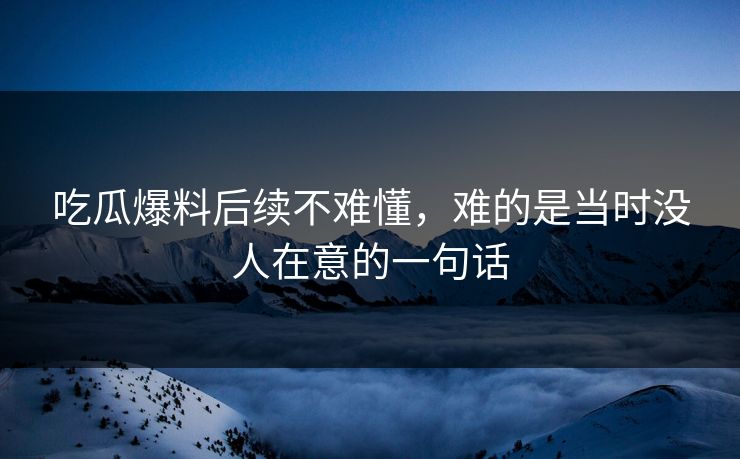 吃瓜爆料后续不难懂，难的是当时没人在意的一句话