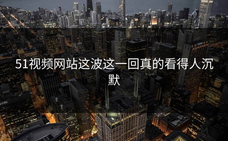 51视频网站这波这一回真的看得人沉默