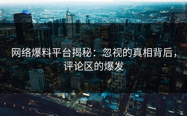 网络爆料平台揭秘：忽视的真相背后，评论区的爆发